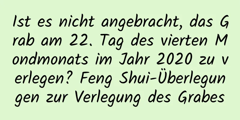 Ist es nicht angebracht, das Grab am 22. Tag des vierten Mondmonats im Jahr 2020 zu verlegen? Feng Shui-Überlegungen zur Verlegung des Grabes