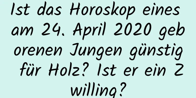 Ist das Horoskop eines am 24. April 2020 geborenen Jungen günstig für Holz? Ist er ein Zwilling?