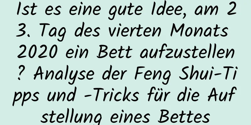 Ist es eine gute Idee, am 23. Tag des vierten Monats 2020 ein Bett aufzustellen? Analyse der Feng Shui-Tipps und -Tricks für die Aufstellung eines Bettes