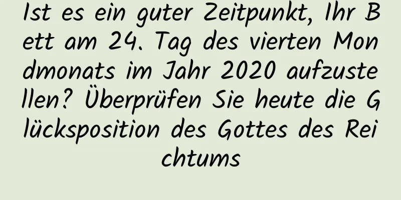 Ist es ein guter Zeitpunkt, Ihr Bett am 24. Tag des vierten Mondmonats im Jahr 2020 aufzustellen? Überprüfen Sie heute die Glücksposition des Gottes des Reichtums