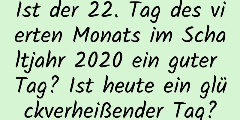 Ist der 22. Tag des vierten Monats im Schaltjahr 2020 ein guter Tag? Ist heute ein glückverheißender Tag?