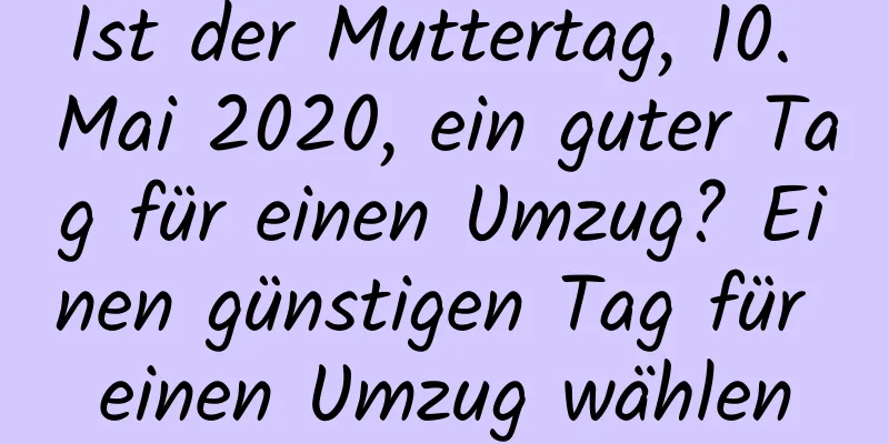 Ist der Muttertag, 10. Mai 2020, ein guter Tag für einen Umzug? Einen günstigen Tag für einen Umzug wählen