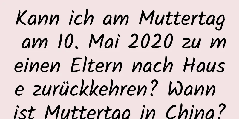 Kann ich am Muttertag am 10. Mai 2020 zu meinen Eltern nach Hause zurückkehren? Wann ist Muttertag in China?