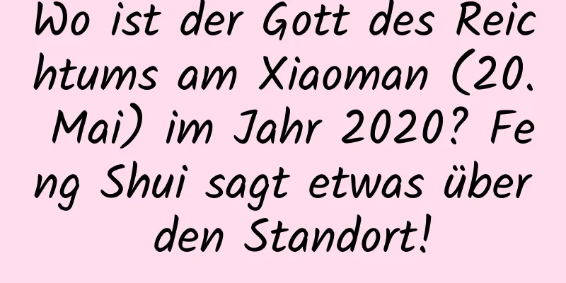 Wo ist der Gott des Reichtums am Xiaoman (20. Mai) im Jahr 2020? Feng Shui sagt etwas über den Standort!