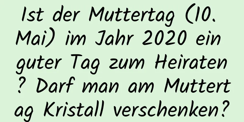 Ist der Muttertag (10. Mai) im Jahr 2020 ein guter Tag zum Heiraten? Darf man am Muttertag Kristall verschenken?