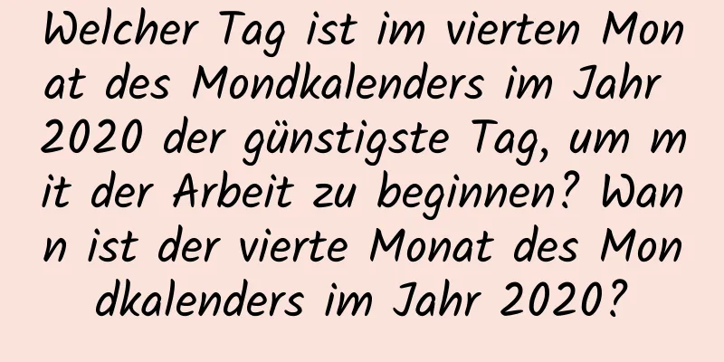 Welcher Tag ist im vierten Monat des Mondkalenders im Jahr 2020 der günstigste Tag, um mit der Arbeit zu beginnen? Wann ist der vierte Monat des Mondkalenders im Jahr 2020?