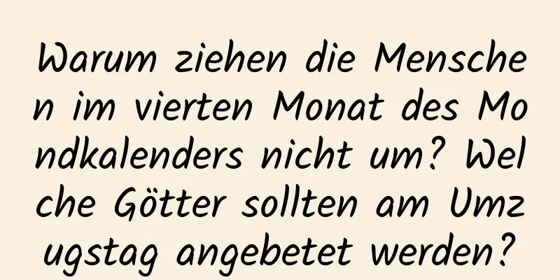 Warum ziehen die Menschen im vierten Monat des Mondkalenders nicht um? Welche Götter sollten am Umzugstag angebetet werden?