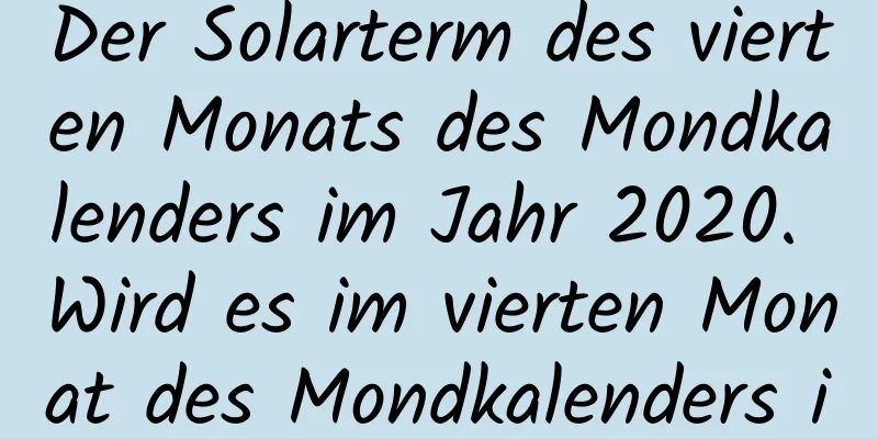 Der Solarterm des vierten Monats des Mondkalenders im Jahr 2020. Wird es im vierten Monat des Mondkalenders im Jahr 2020 regnen?