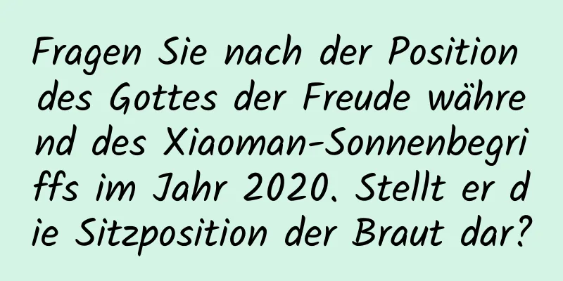 Fragen Sie nach der Position des Gottes der Freude während des Xiaoman-Sonnenbegriffs im Jahr 2020. Stellt er die Sitzposition der Braut dar?