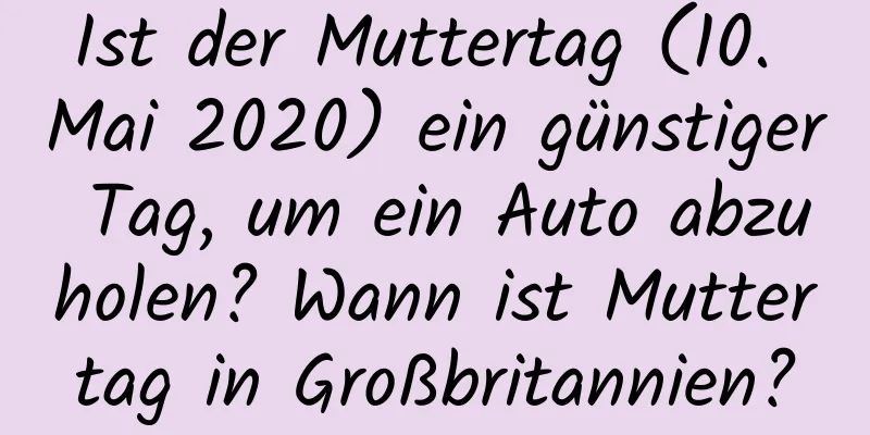 Ist der Muttertag (10. Mai 2020) ein günstiger Tag, um ein Auto abzuholen? Wann ist Muttertag in Großbritannien?