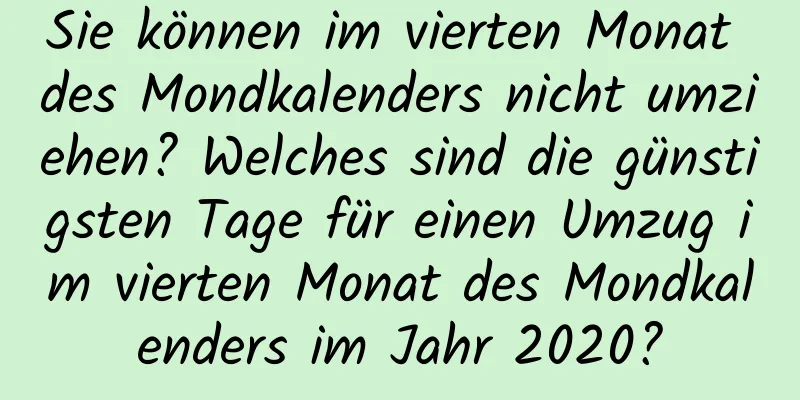 Sie können im vierten Monat des Mondkalenders nicht umziehen? Welches sind die günstigsten Tage für einen Umzug im vierten Monat des Mondkalenders im Jahr 2020?