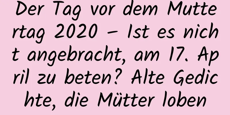 Der Tag vor dem Muttertag 2020 – Ist es nicht angebracht, am 17. April zu beten? Alte Gedichte, die Mütter loben