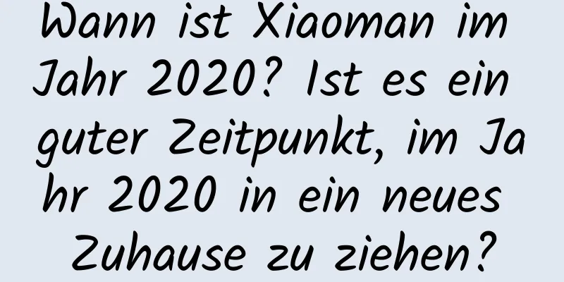 Wann ist Xiaoman im Jahr 2020? Ist es ein guter Zeitpunkt, im Jahr 2020 in ein neues Zuhause zu ziehen?