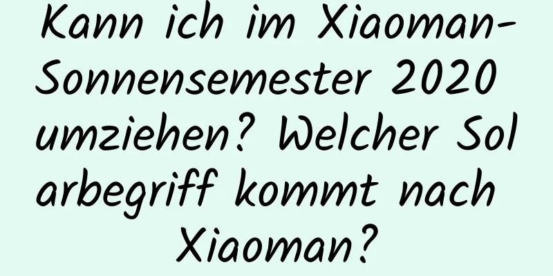 Kann ich im Xiaoman-Sonnensemester 2020 umziehen? Welcher Solarbegriff kommt nach Xiaoman?