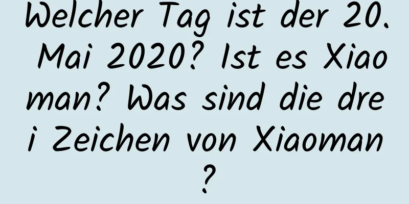 Welcher Tag ist der 20. Mai 2020? Ist es Xiaoman? Was sind die drei Zeichen von Xiaoman?