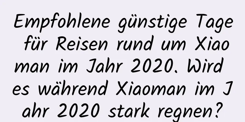 Empfohlene günstige Tage für Reisen rund um Xiaoman im Jahr 2020. Wird es während Xiaoman im Jahr 2020 stark regnen?