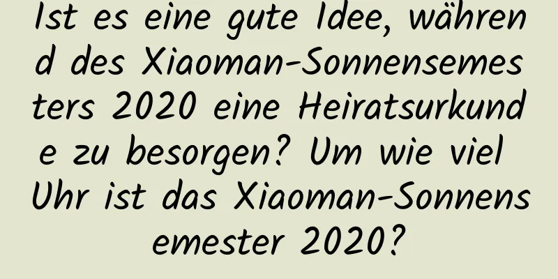 Ist es eine gute Idee, während des Xiaoman-Sonnensemesters 2020 eine Heiratsurkunde zu besorgen? Um wie viel Uhr ist das Xiaoman-Sonnensemester 2020?