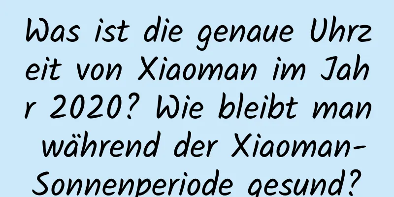 Was ist die genaue Uhrzeit von Xiaoman im Jahr 2020? Wie bleibt man während der Xiaoman-Sonnenperiode gesund?