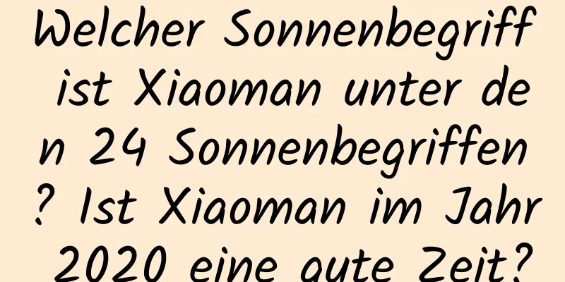 Welcher Sonnenbegriff ist Xiaoman unter den 24 Sonnenbegriffen? Ist Xiaoman im Jahr 2020 eine gute Zeit?