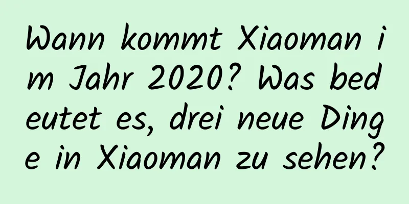 Wann kommt Xiaoman im Jahr 2020? Was bedeutet es, drei neue Dinge in Xiaoman zu sehen?