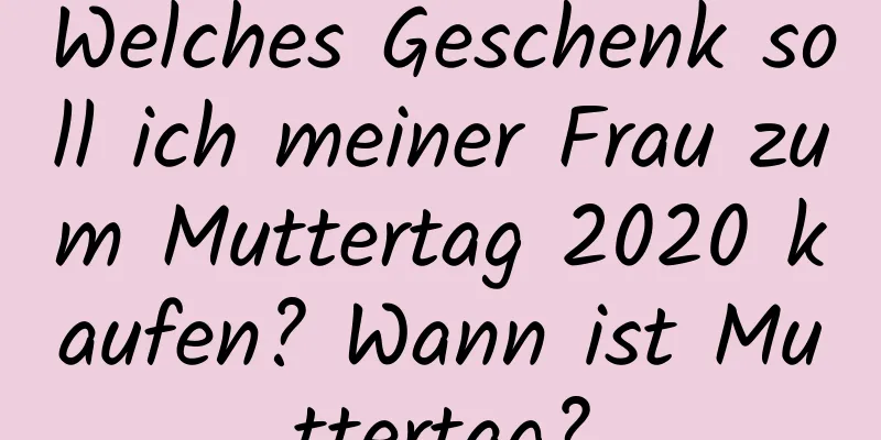 Welches Geschenk soll ich meiner Frau zum Muttertag 2020 kaufen? Wann ist Muttertag?