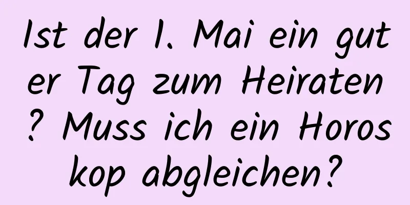 Ist der 1. Mai ein guter Tag zum Heiraten? Muss ich ein Horoskop abgleichen?