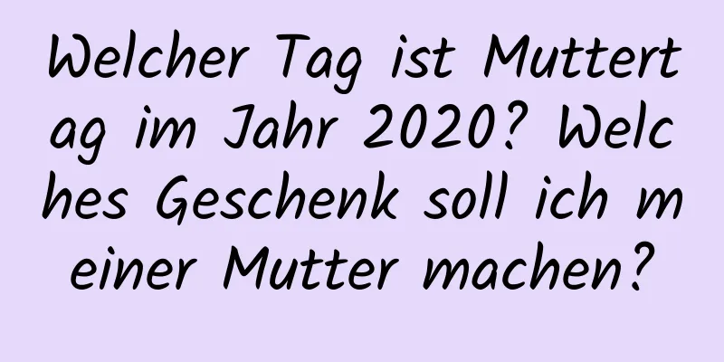 Welcher Tag ist Muttertag im Jahr 2020? Welches Geschenk soll ich meiner Mutter machen?