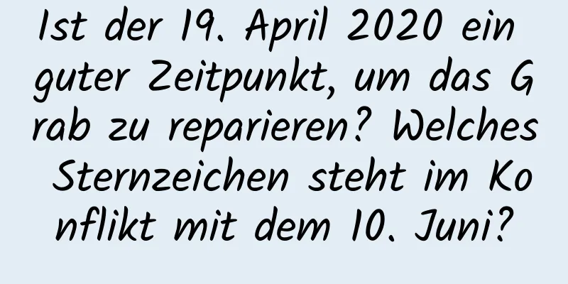 Ist der 19. April 2020 ein guter Zeitpunkt, um das Grab zu reparieren? Welches Sternzeichen steht im Konflikt mit dem 10. Juni?