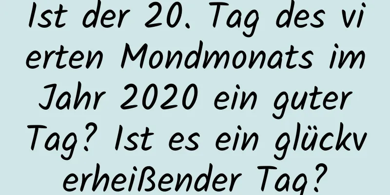 Ist der 20. Tag des vierten Mondmonats im Jahr 2020 ein guter Tag? Ist es ein glückverheißender Tag?