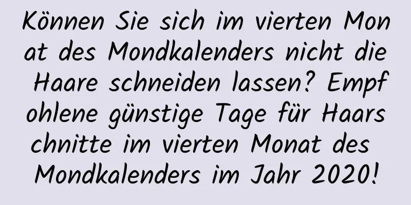 Können Sie sich im vierten Monat des Mondkalenders nicht die Haare schneiden lassen? Empfohlene günstige Tage für Haarschnitte im vierten Monat des Mondkalenders im Jahr 2020!