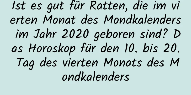 Ist es gut für Ratten, die im vierten Monat des Mondkalenders im Jahr 2020 geboren sind? Das Horoskop für den 10. bis 20. Tag des vierten Monats des Mondkalenders