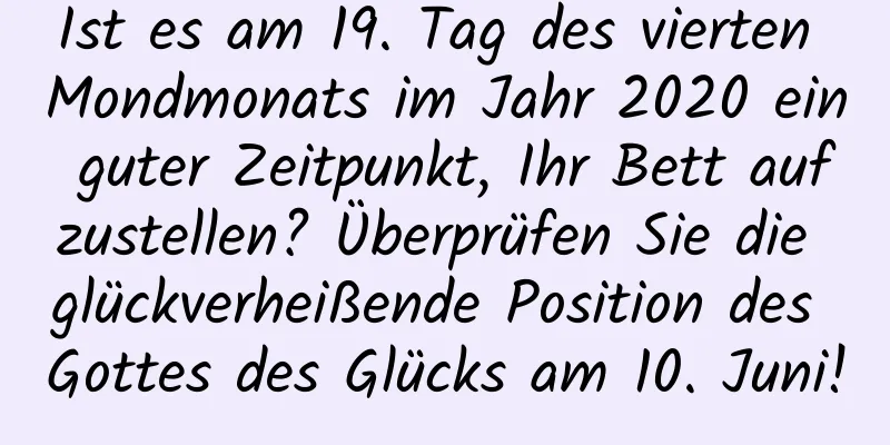 Ist es am 19. Tag des vierten Mondmonats im Jahr 2020 ein guter Zeitpunkt, Ihr Bett aufzustellen? Überprüfen Sie die glückverheißende Position des Gottes des Glücks am 10. Juni!