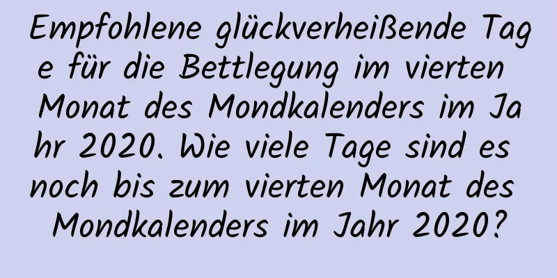 Empfohlene glückverheißende Tage für die Bettlegung im vierten Monat des Mondkalenders im Jahr 2020. Wie viele Tage sind es noch bis zum vierten Monat des Mondkalenders im Jahr 2020?