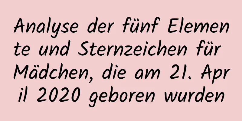 Analyse der fünf Elemente und Sternzeichen für Mädchen, die am 21. April 2020 geboren wurden