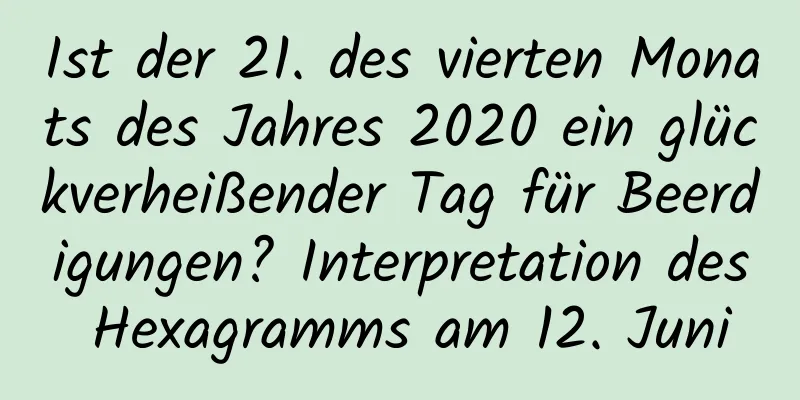 Ist der 21. des vierten Monats des Jahres 2020 ein glückverheißender Tag für Beerdigungen? Interpretation des Hexagramms am 12. Juni