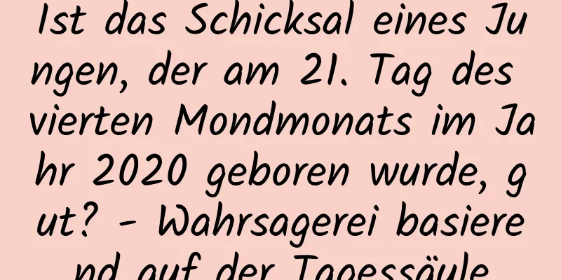 Ist das Schicksal eines Jungen, der am 21. Tag des vierten Mondmonats im Jahr 2020 geboren wurde, gut? - Wahrsagerei basierend auf der Tagessäule