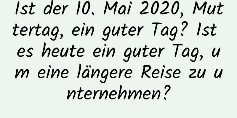 Ist der 10. Mai 2020, Muttertag, ein guter Tag? Ist es heute ein guter Tag, um eine längere Reise zu unternehmen?