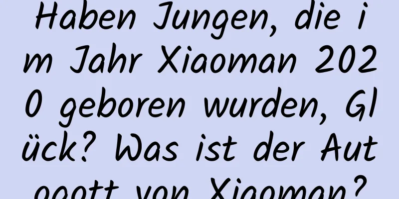 Haben Jungen, die im Jahr Xiaoman 2020 geboren wurden, Glück? Was ist der Autogott von Xiaoman?