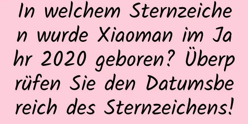 In welchem ​​Sternzeichen wurde Xiaoman im Jahr 2020 geboren? Überprüfen Sie den Datumsbereich des Sternzeichens!