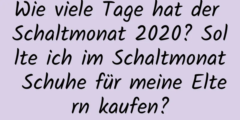 Wie viele Tage hat der Schaltmonat 2020? Sollte ich im Schaltmonat Schuhe für meine Eltern kaufen?