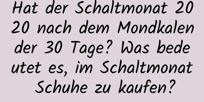 Hat der Schaltmonat 2020 nach dem Mondkalender 30 Tage? Was bedeutet es, im Schaltmonat Schuhe zu kaufen?