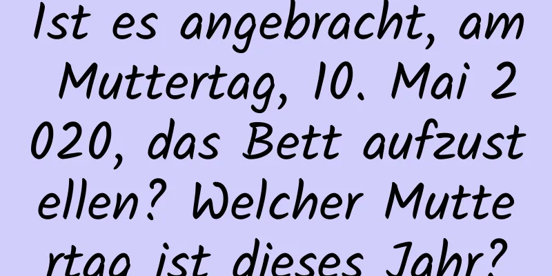 Ist es angebracht, am Muttertag, 10. Mai 2020, das Bett aufzustellen? Welcher Muttertag ist dieses Jahr?