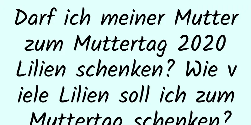 Darf ich meiner Mutter zum Muttertag 2020 Lilien schenken? Wie viele Lilien soll ich zum Muttertag schenken?