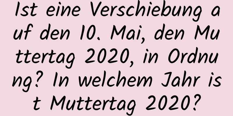 Ist eine Verschiebung auf den 10. Mai, den Muttertag 2020, in Ordnung? In welchem ​​Jahr ist Muttertag 2020?