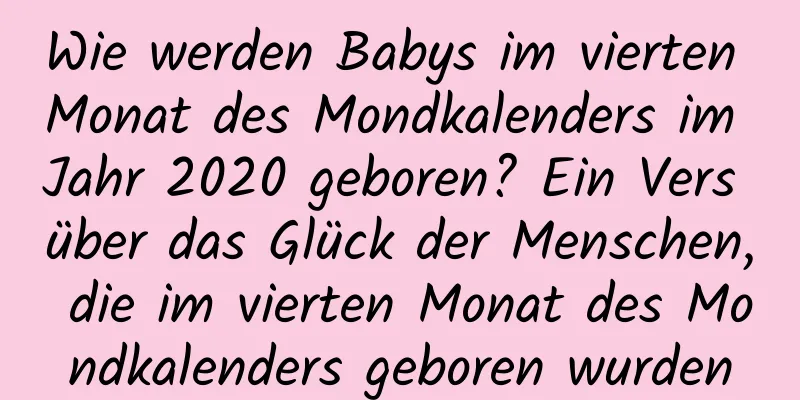 Wie werden Babys im vierten Monat des Mondkalenders im Jahr 2020 geboren? Ein Vers über das Glück der Menschen, die im vierten Monat des Mondkalenders geboren wurden