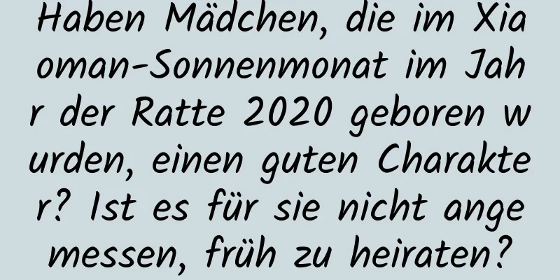 Haben Mädchen, die im Xiaoman-Sonnenmonat im Jahr der Ratte 2020 geboren wurden, einen guten Charakter? Ist es für sie nicht angemessen, früh zu heiraten?