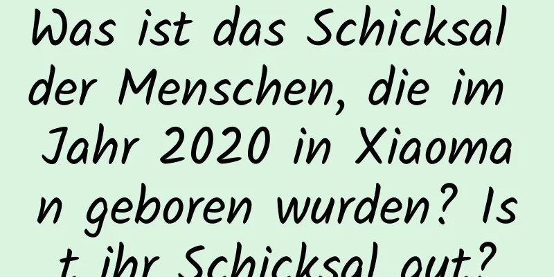 Was ist das Schicksal der Menschen, die im Jahr 2020 in Xiaoman geboren wurden? Ist ihr Schicksal gut?