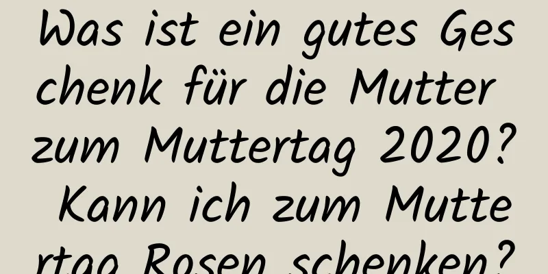 Was ist ein gutes Geschenk für die Mutter zum Muttertag 2020? Kann ich zum Muttertag Rosen schenken?