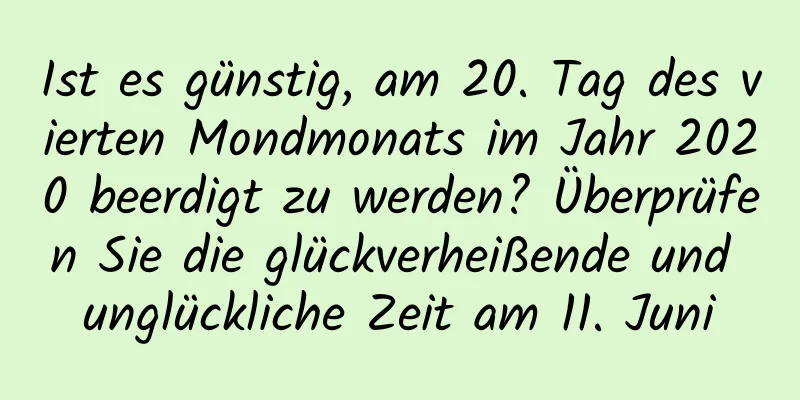 Ist es günstig, am 20. Tag des vierten Mondmonats im Jahr 2020 beerdigt zu werden? Überprüfen Sie die glückverheißende und unglückliche Zeit am 11. Juni