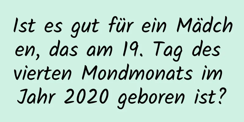 Ist es gut für ein Mädchen, das am 19. Tag des vierten Mondmonats im Jahr 2020 geboren ist?